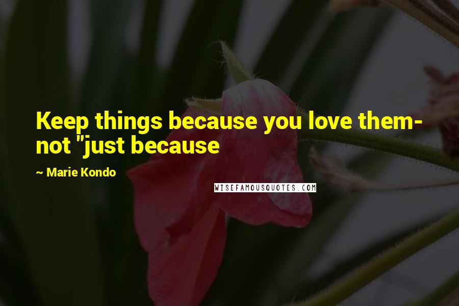 Marie Kondo Quotes: Keep things because you love them- not "just because