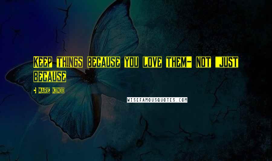 Marie Kondo Quotes: Keep things because you love them- not "just because