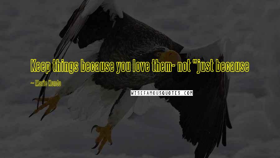 Marie Kondo Quotes: Keep things because you love them- not "just because