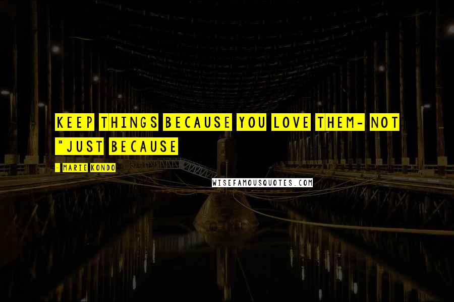 Marie Kondo Quotes: Keep things because you love them- not "just because
