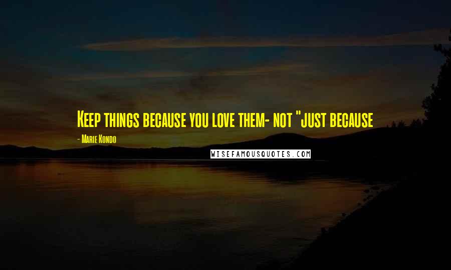Marie Kondo Quotes: Keep things because you love them- not "just because