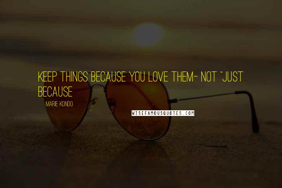 Marie Kondo Quotes: Keep things because you love them- not "just because