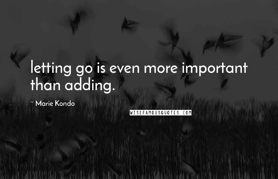 Marie Kondo Quotes: letting go is even more important than adding.