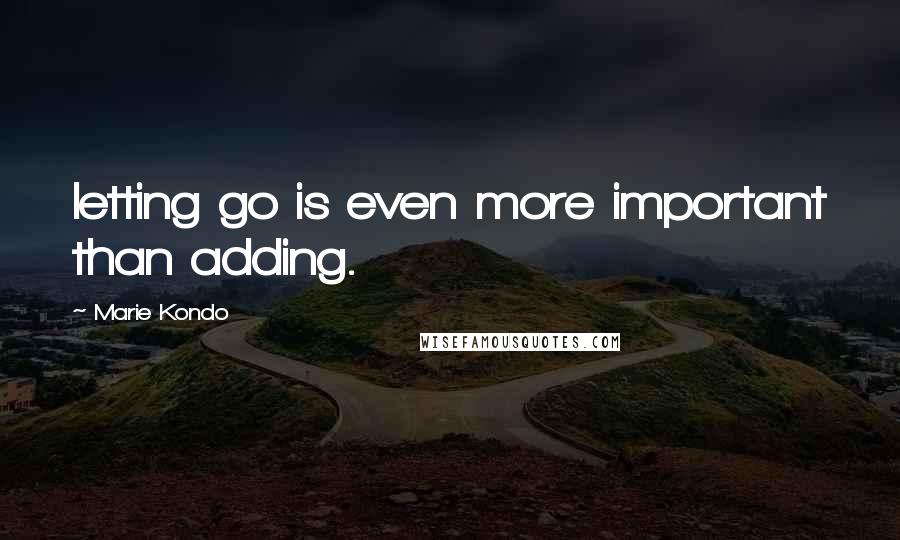Marie Kondo Quotes: letting go is even more important than adding.