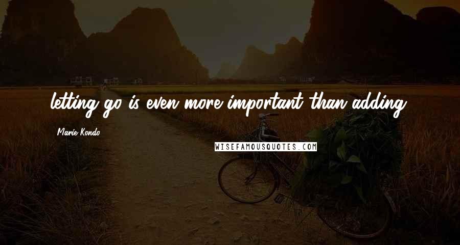 Marie Kondo Quotes: letting go is even more important than adding.