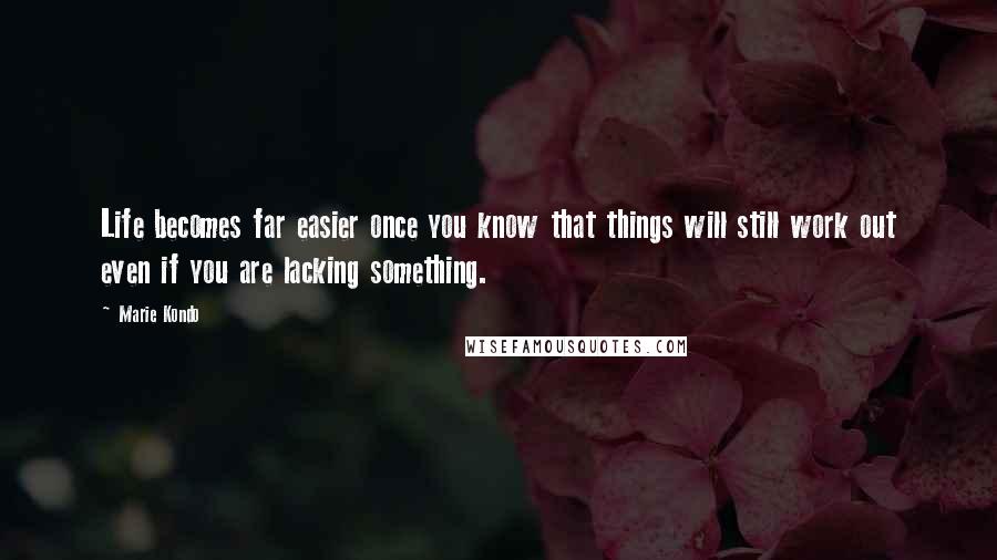 Marie Kondo Quotes: Life becomes far easier once you know that things will still work out even if you are lacking something.