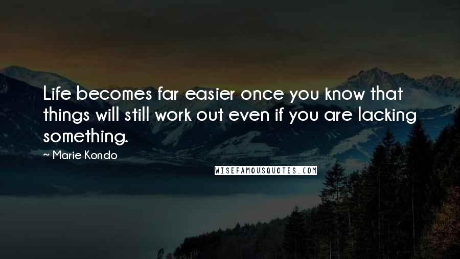 Marie Kondo Quotes: Life becomes far easier once you know that things will still work out even if you are lacking something.