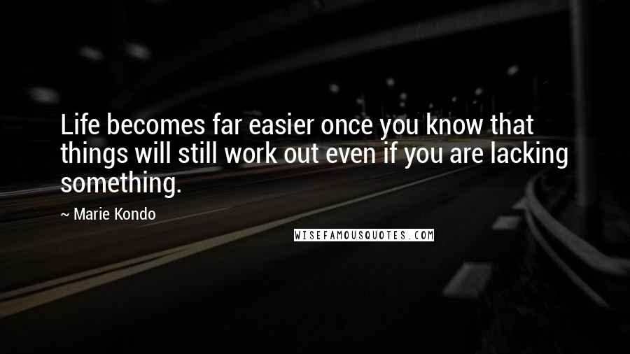 Marie Kondo Quotes: Life becomes far easier once you know that things will still work out even if you are lacking something.