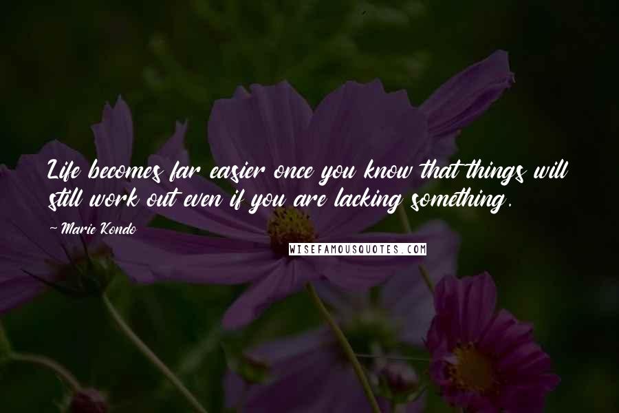 Marie Kondo Quotes: Life becomes far easier once you know that things will still work out even if you are lacking something.