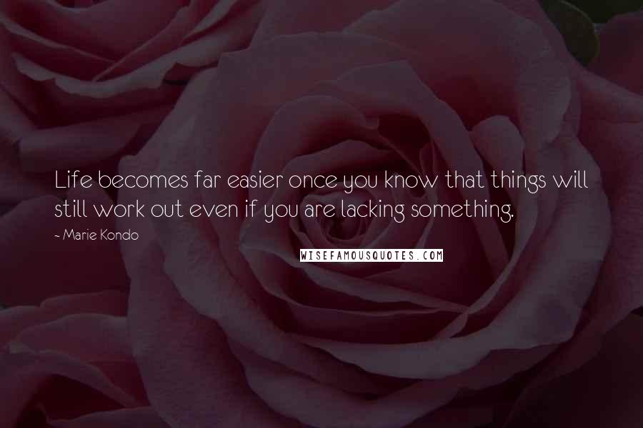 Marie Kondo Quotes: Life becomes far easier once you know that things will still work out even if you are lacking something.