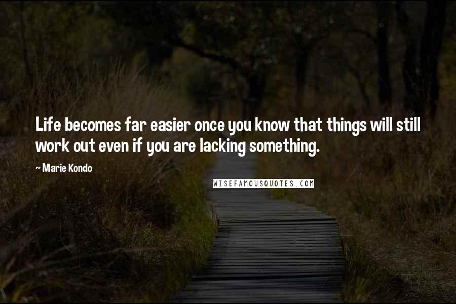 Marie Kondo Quotes: Life becomes far easier once you know that things will still work out even if you are lacking something.
