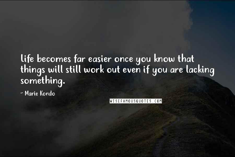 Marie Kondo Quotes: Life becomes far easier once you know that things will still work out even if you are lacking something.