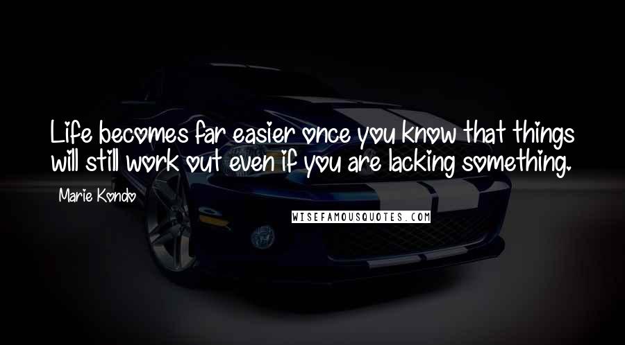 Marie Kondo Quotes: Life becomes far easier once you know that things will still work out even if you are lacking something.