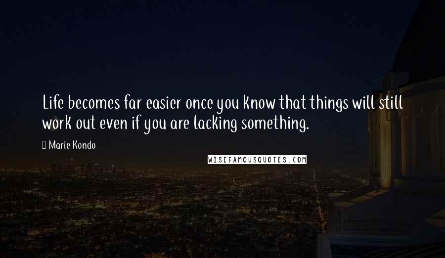 Marie Kondo Quotes: Life becomes far easier once you know that things will still work out even if you are lacking something.