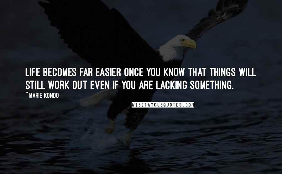 Marie Kondo Quotes: Life becomes far easier once you know that things will still work out even if you are lacking something.