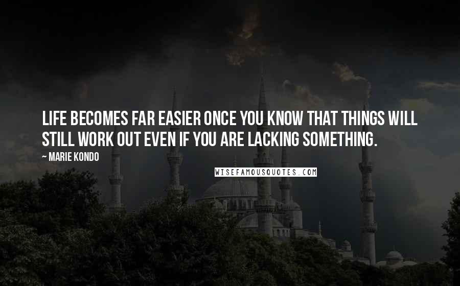 Marie Kondo Quotes: Life becomes far easier once you know that things will still work out even if you are lacking something.