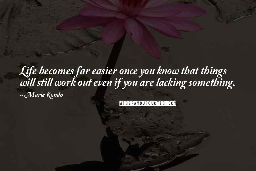 Marie Kondo Quotes: Life becomes far easier once you know that things will still work out even if you are lacking something.