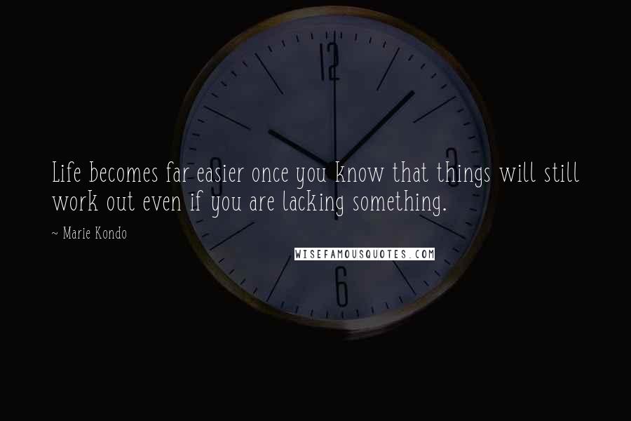 Marie Kondo Quotes: Life becomes far easier once you know that things will still work out even if you are lacking something.