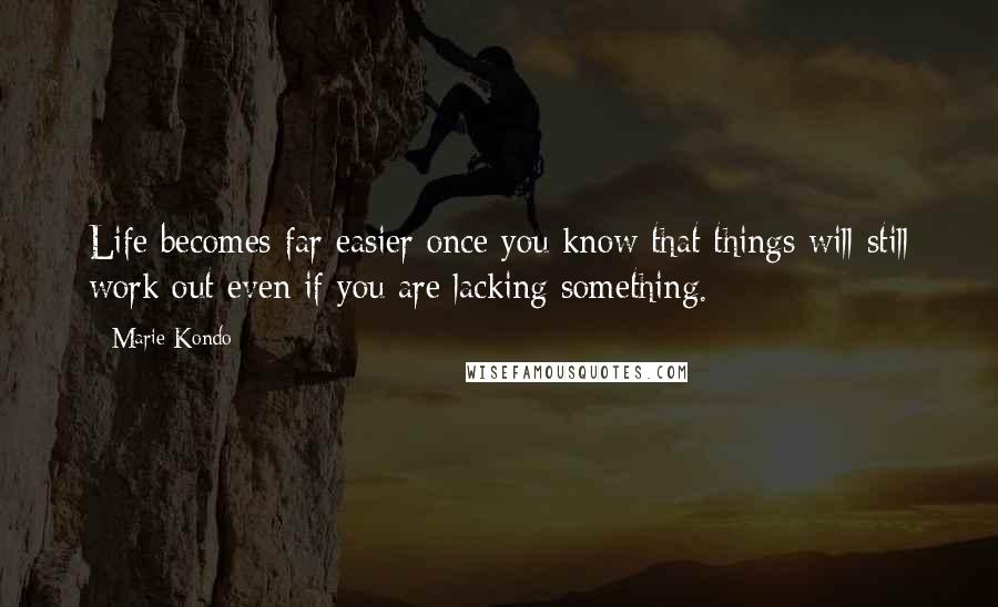 Marie Kondo Quotes: Life becomes far easier once you know that things will still work out even if you are lacking something.