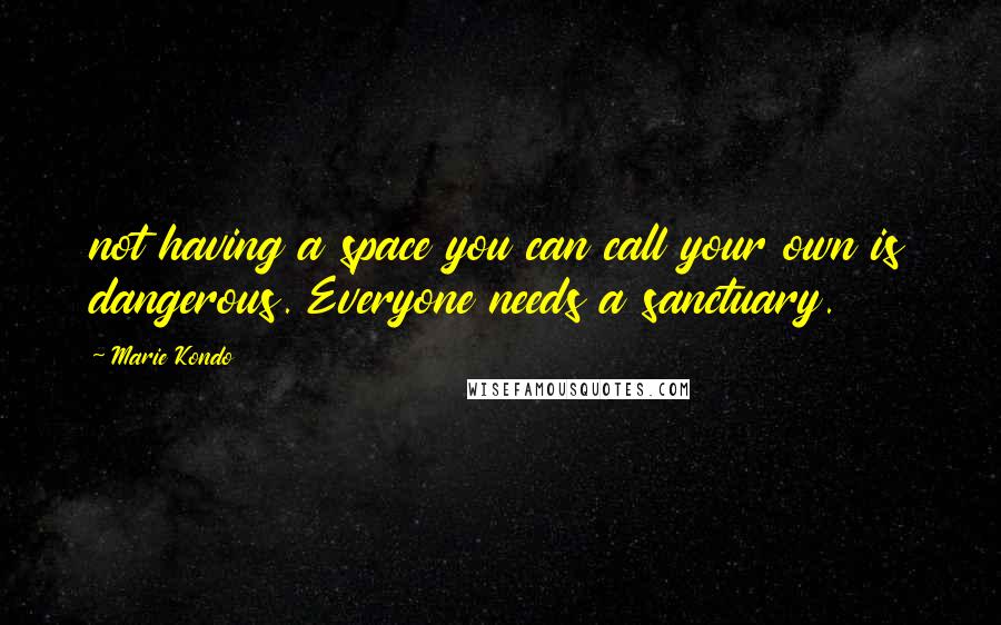 Marie Kondo Quotes: not having a space you can call your own is dangerous. Everyone needs a sanctuary.