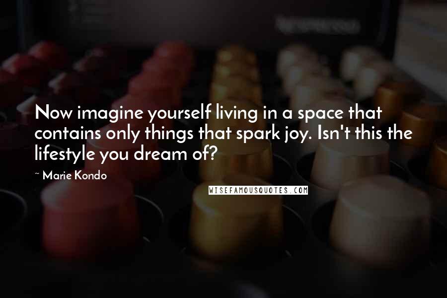 Marie Kondo Quotes: Now imagine yourself living in a space that contains only things that spark joy. Isn't this the lifestyle you dream of?