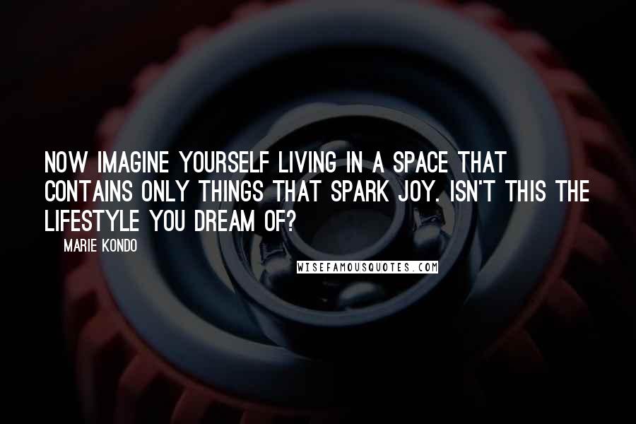 Marie Kondo Quotes: Now imagine yourself living in a space that contains only things that spark joy. Isn't this the lifestyle you dream of?