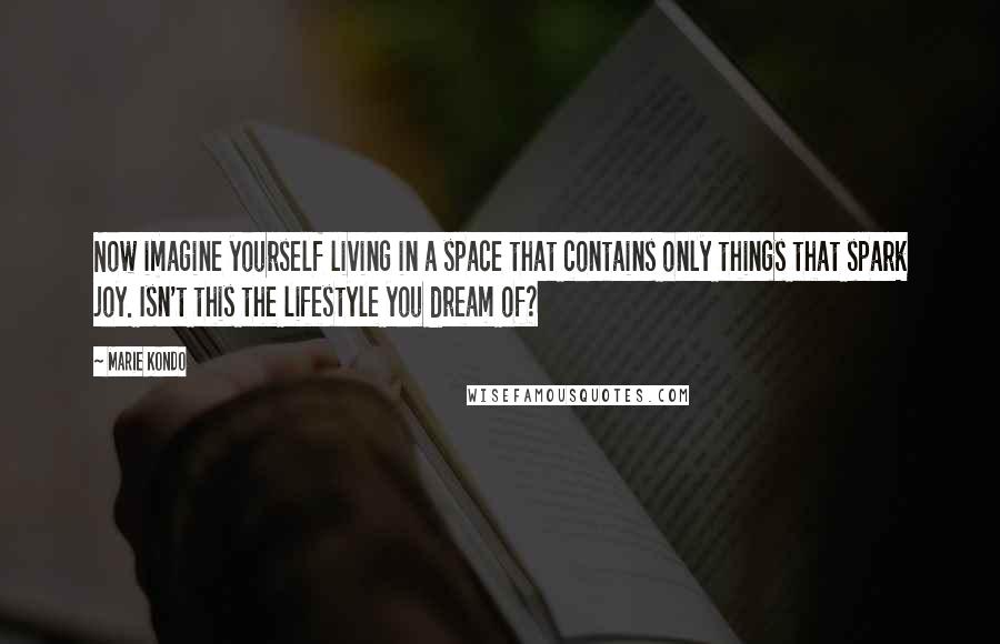 Marie Kondo Quotes: Now imagine yourself living in a space that contains only things that spark joy. Isn't this the lifestyle you dream of?