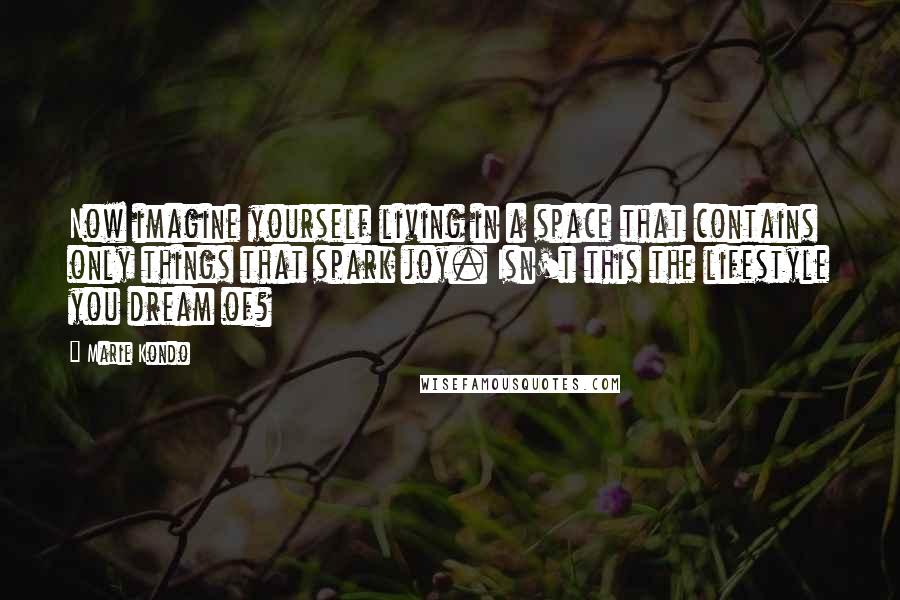 Marie Kondo Quotes: Now imagine yourself living in a space that contains only things that spark joy. Isn't this the lifestyle you dream of?