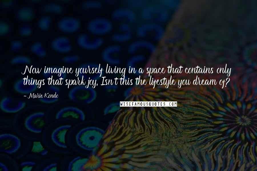 Marie Kondo Quotes: Now imagine yourself living in a space that contains only things that spark joy. Isn't this the lifestyle you dream of?