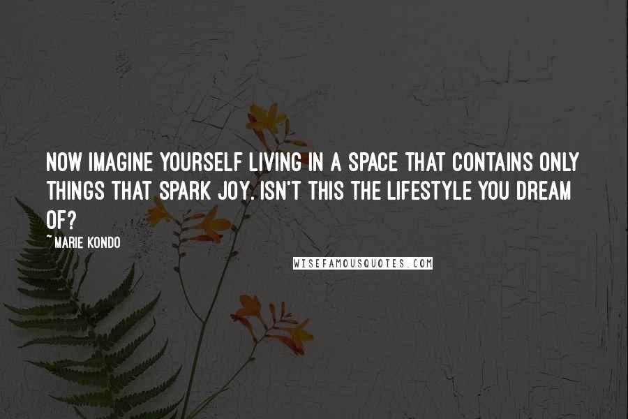 Marie Kondo Quotes: Now imagine yourself living in a space that contains only things that spark joy. Isn't this the lifestyle you dream of?