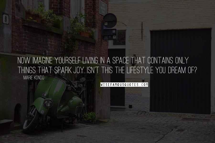 Marie Kondo Quotes: Now imagine yourself living in a space that contains only things that spark joy. Isn't this the lifestyle you dream of?