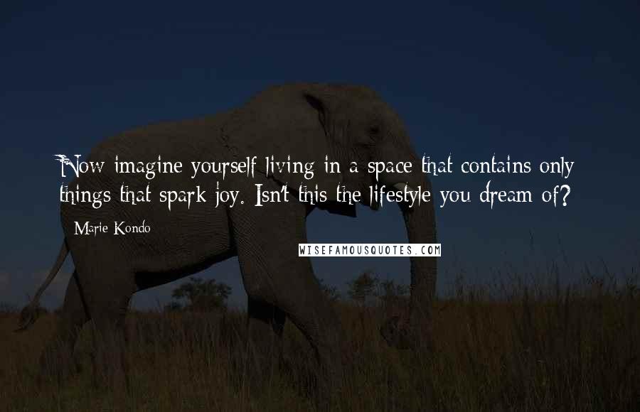 Marie Kondo Quotes: Now imagine yourself living in a space that contains only things that spark joy. Isn't this the lifestyle you dream of?