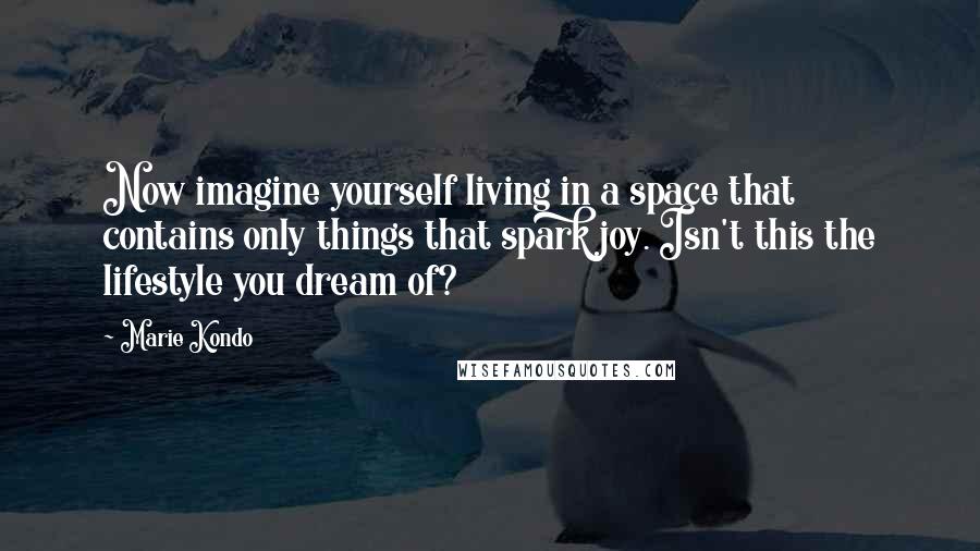 Marie Kondo Quotes: Now imagine yourself living in a space that contains only things that spark joy. Isn't this the lifestyle you dream of?