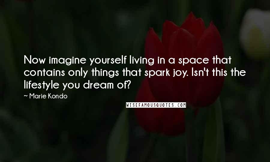 Marie Kondo Quotes: Now imagine yourself living in a space that contains only things that spark joy. Isn't this the lifestyle you dream of?