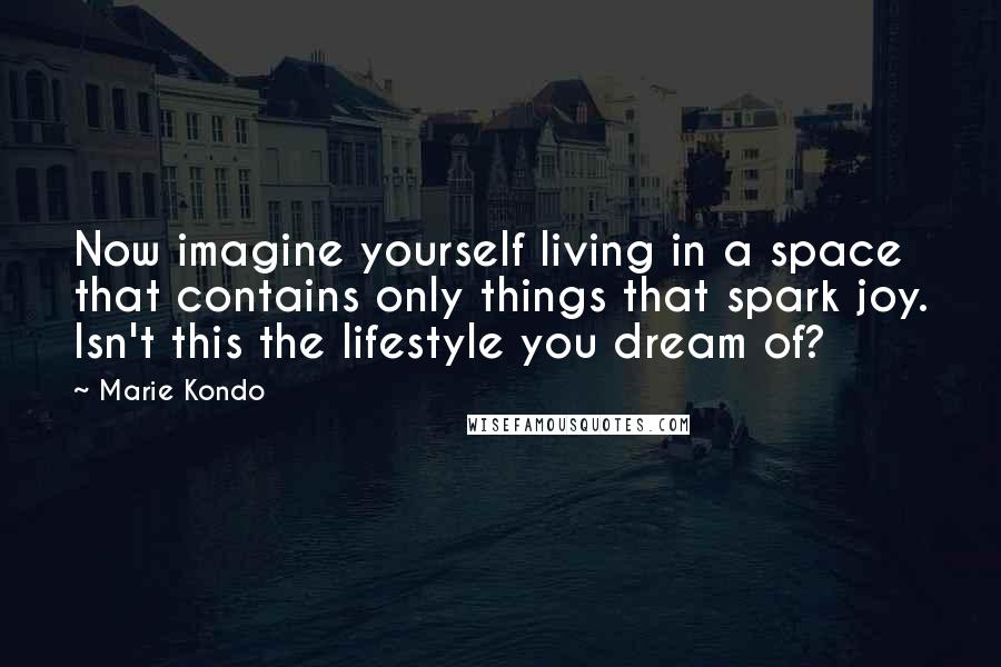 Marie Kondo Quotes: Now imagine yourself living in a space that contains only things that spark joy. Isn't this the lifestyle you dream of?