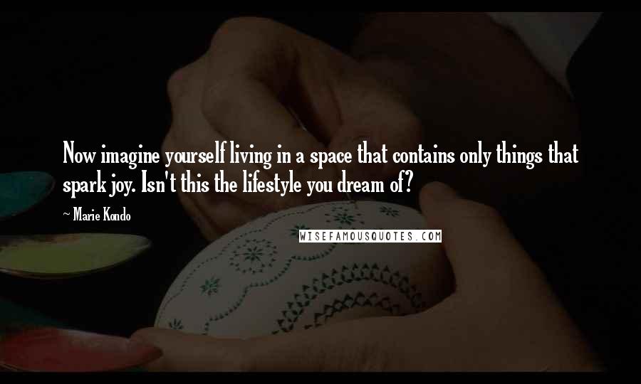 Marie Kondo Quotes: Now imagine yourself living in a space that contains only things that spark joy. Isn't this the lifestyle you dream of?