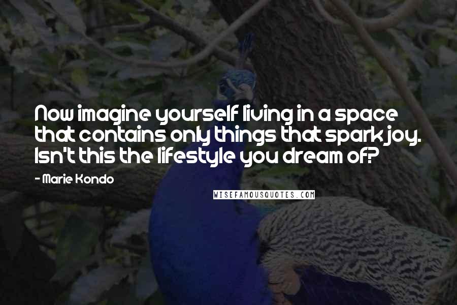 Marie Kondo Quotes: Now imagine yourself living in a space that contains only things that spark joy. Isn't this the lifestyle you dream of?