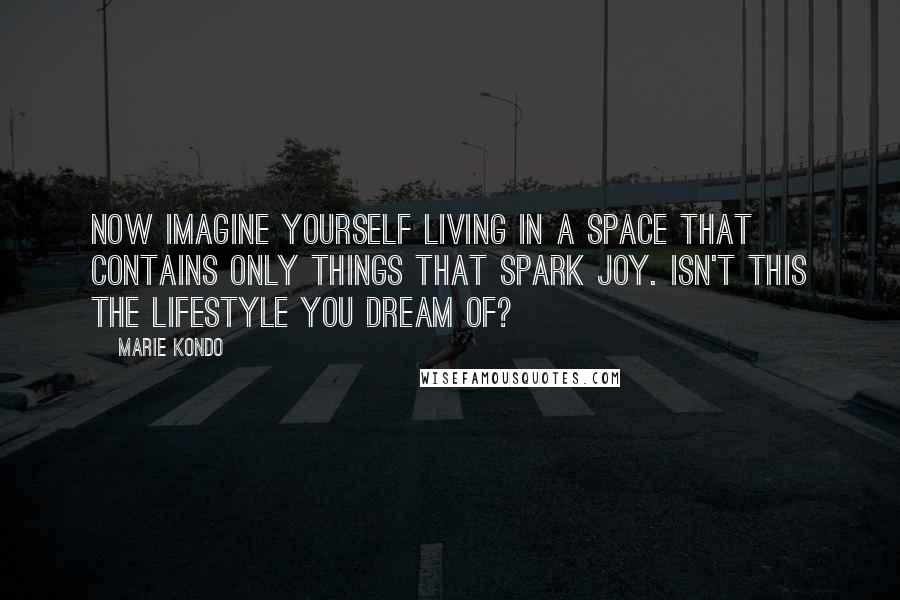 Marie Kondo Quotes: Now imagine yourself living in a space that contains only things that spark joy. Isn't this the lifestyle you dream of?