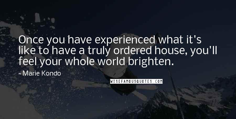 Marie Kondo Quotes: Once you have experienced what it's like to have a truly ordered house, you'll feel your whole world brighten.