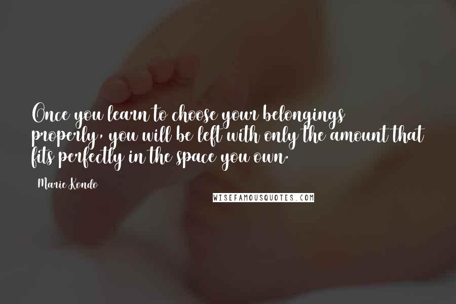 Marie Kondo Quotes: Once you learn to choose your belongings properly, you will be left with only the amount that fits perfectly in the space you own.