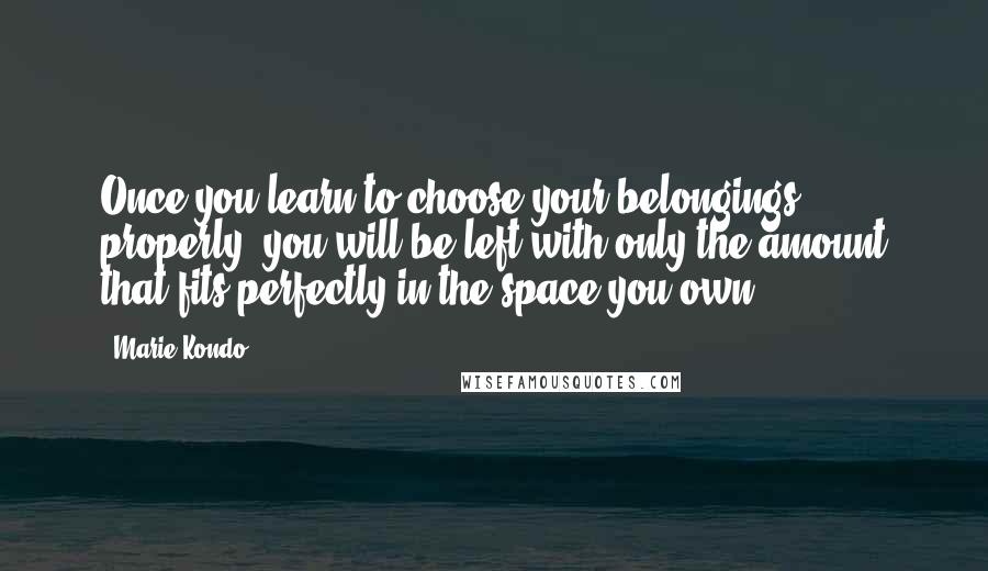 Marie Kondo Quotes: Once you learn to choose your belongings properly, you will be left with only the amount that fits perfectly in the space you own.