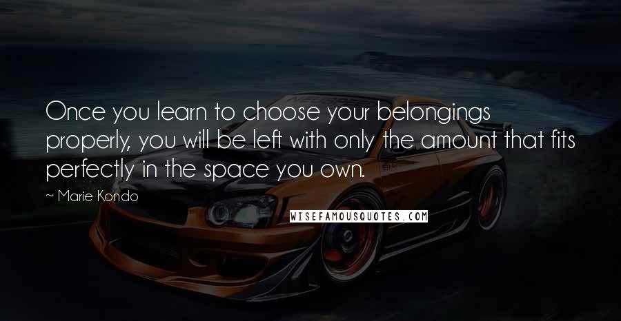 Marie Kondo Quotes: Once you learn to choose your belongings properly, you will be left with only the amount that fits perfectly in the space you own.