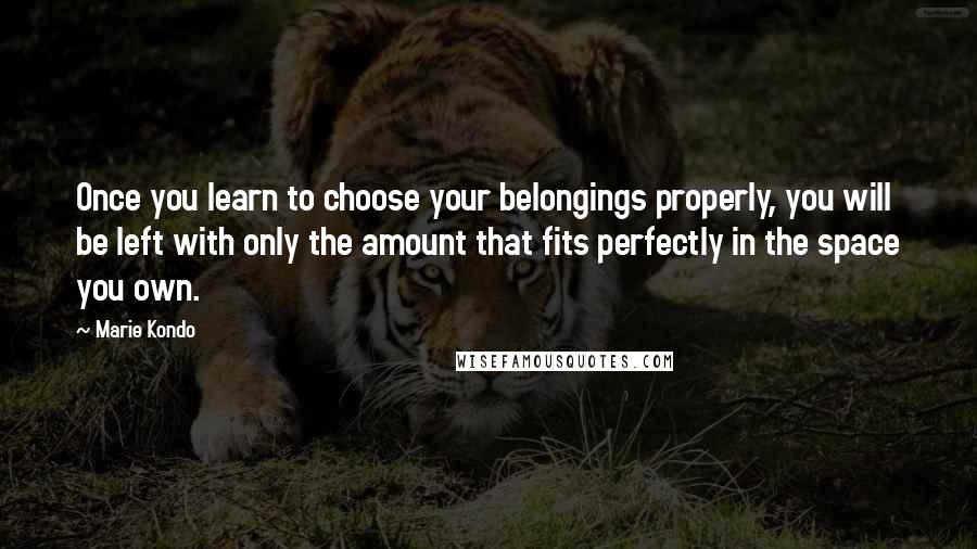 Marie Kondo Quotes: Once you learn to choose your belongings properly, you will be left with only the amount that fits perfectly in the space you own.