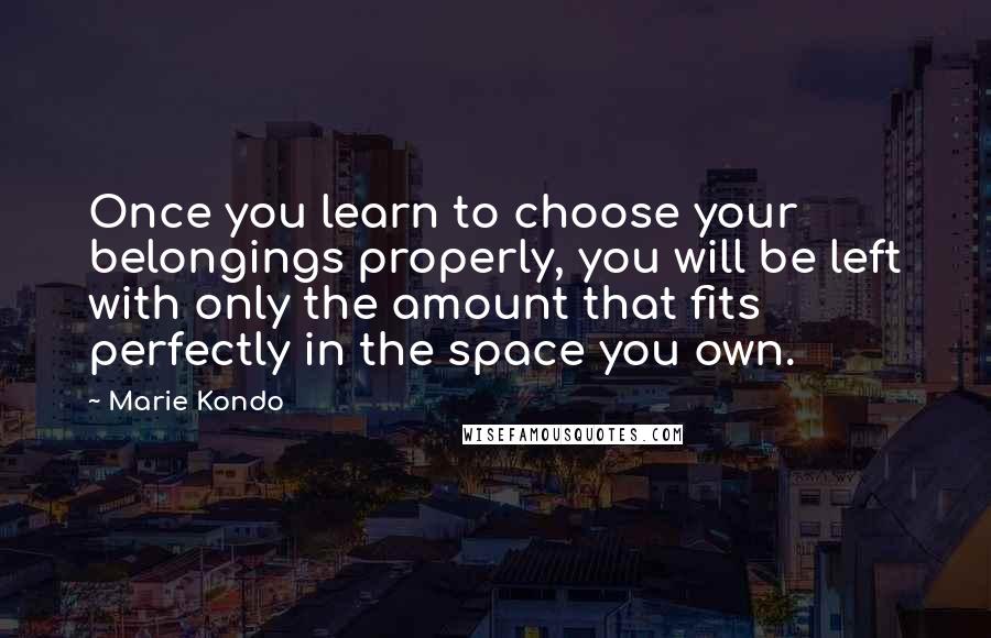 Marie Kondo Quotes: Once you learn to choose your belongings properly, you will be left with only the amount that fits perfectly in the space you own.