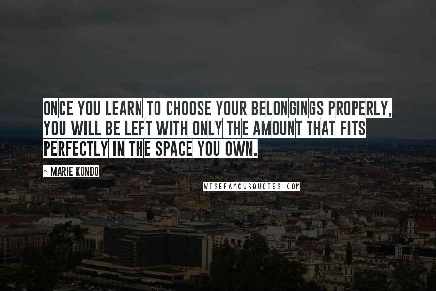 Marie Kondo Quotes: Once you learn to choose your belongings properly, you will be left with only the amount that fits perfectly in the space you own.