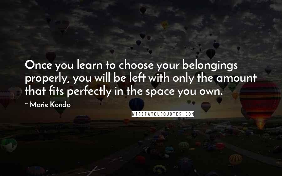 Marie Kondo Quotes: Once you learn to choose your belongings properly, you will be left with only the amount that fits perfectly in the space you own.