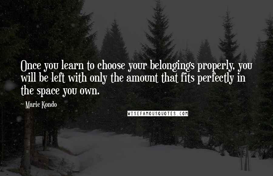 Marie Kondo Quotes: Once you learn to choose your belongings properly, you will be left with only the amount that fits perfectly in the space you own.