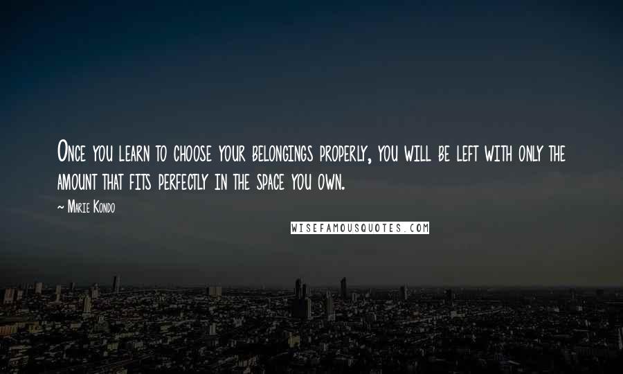 Marie Kondo Quotes: Once you learn to choose your belongings properly, you will be left with only the amount that fits perfectly in the space you own.