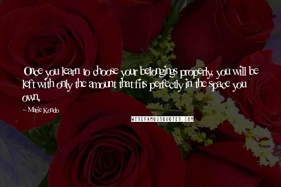 Marie Kondo Quotes: Once you learn to choose your belongings properly, you will be left with only the amount that fits perfectly in the space you own.