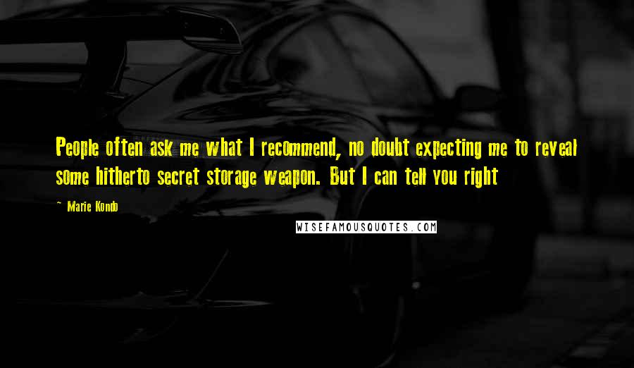 Marie Kondo Quotes: People often ask me what I recommend, no doubt expecting me to reveal some hitherto secret storage weapon. But I can tell you right